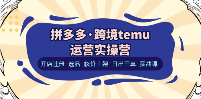 [跨境电商]（6319期）拼多多·跨境temu运营实操营：开店注册·选品·核价上架·日出千单·实战课