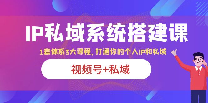 [热门给力项目]（6308期）IP私域 系统搭建课，视频号+私域 1套 体系 3大课程，打通你的个人ip私域