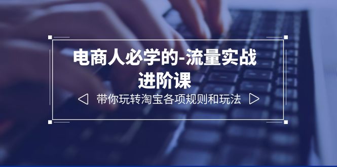 [国内电商]（6330期）电商人必学的-流量实战进阶课：带你玩转淘宝各项规则和玩法（12节课）-第1张图片-智慧创业网