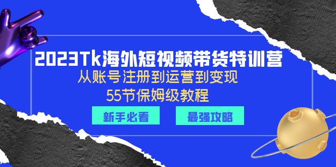 [跨境电商]（6334期）2023Tk海外-短视频带货特训营：从账号注册到运营到变现-55节保姆级教程！