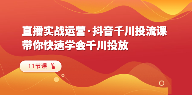 [直播带货]（6341期）直播实战运营·抖音千川投流课，带你快速学会千川投放（11节课）