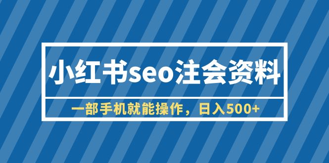 [小红书]（6366期）小红书seo注会资料，一部手机就能操作，日入500+（教程+资料）