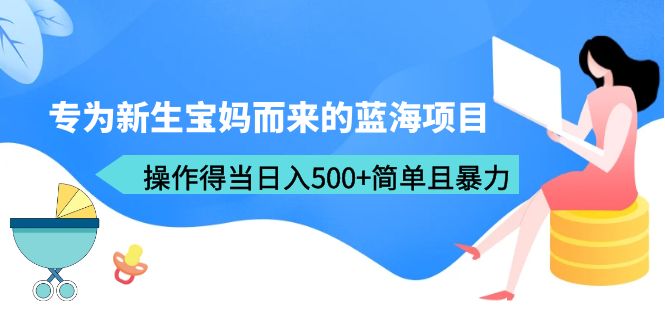 [热门给力项目]（6382期）专为新生宝妈而来的蓝海项目，操作得当日入500+简单且暴力（教程+工具）