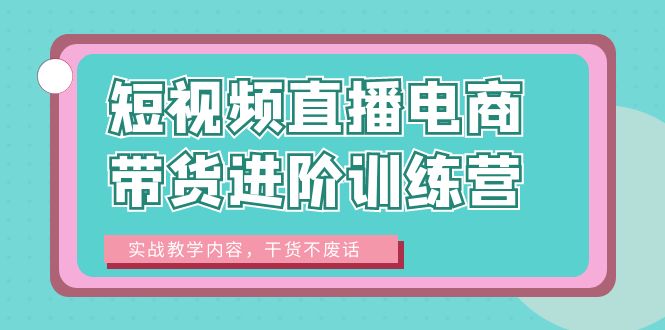 [短视频运营]（6401期）短视频直播电商带货进阶训练营：实战教学内容，干货不废话！