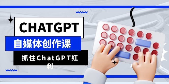 [新媒体]（6391期）ChatGPT自媒体创作课，抓住ChatGPT红利，助你创作效率提升10倍