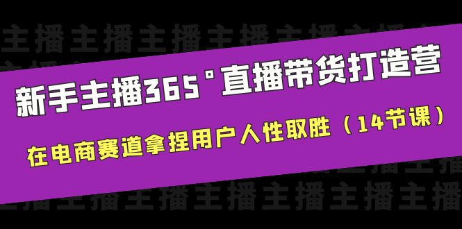 [短视频运营]（6389期）新手主播365°直播带货·打造营，在电商赛道拿捏用户人性取胜（14节课）