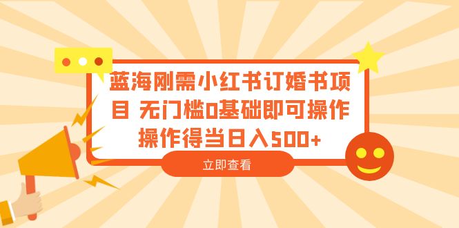 [热门给力项目]（6396期）蓝海刚需小红书订婚书项目 无门槛0基础即可操作 操作得当日入500+