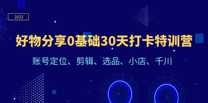 [短视频运营]（6419期）好物分享0基础30天打卡特训营：账号定位、剪辑、选品、小店、千川-第1张图片-智慧创业网