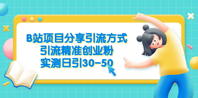 [引流-涨粉-软件]（6439期）B站项目分享引流方式，引流精准创业粉，实测日引30-50