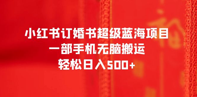 [小红书]（6438期）小红书订婚书超级蓝海项目，一部手机无脑搬运，轻松日入500+-第1张图片-智慧创业网
