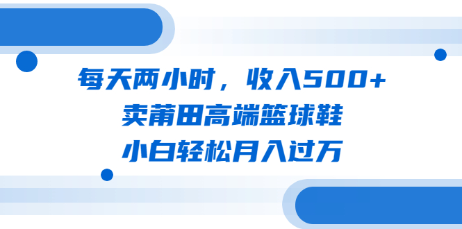 [热门给力项目]（6437期）每天两小时，收入500+，卖莆田高端篮球鞋，小白轻松月入过万（教程+素材）