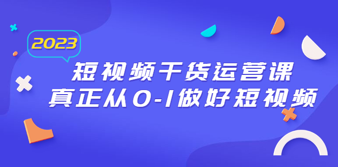 [短视频运营]（6442期）2023短视频干货·运营课，真正从0-1做好短视频（30节课）-第1张图片-智慧创业网