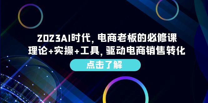 [国内电商]（6443期）2023AI·时代，电商老板的必修课，理论+实操+工具，驱动电商销售转化