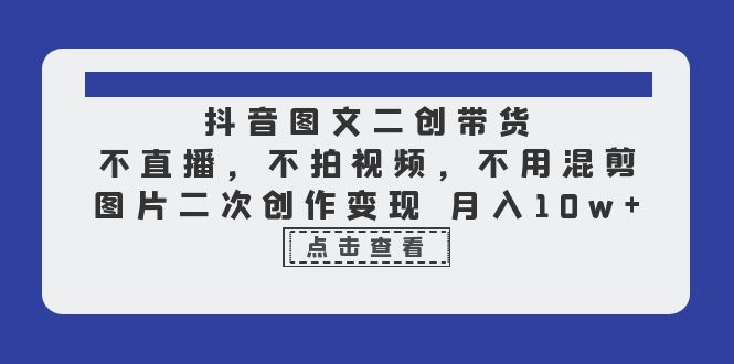 [短视频运营]（6472期）抖音图文二创带货，不直播，不拍视频，不用混剪，图片二次创作变现 月入10w