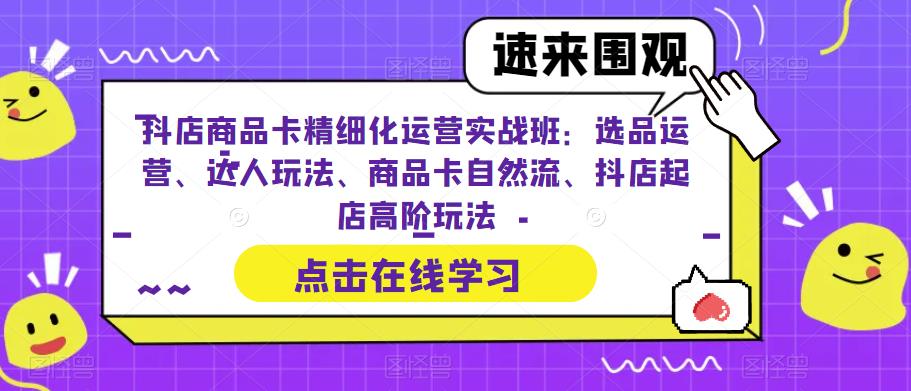 [抖音小店]（6488期）抖店商品卡精细化运营实操班：选品运营、达人玩法、商品卡自然流、抖店起店