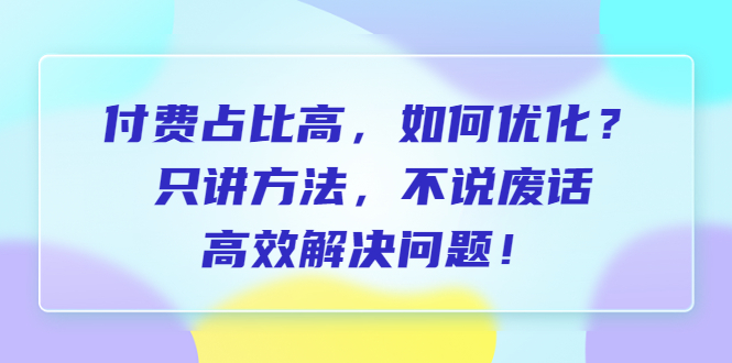 [短视频运营]（6487期）付费 占比高，如何优化？只讲方法，不说废话，高效解决问题！-第1张图片-智慧创业网