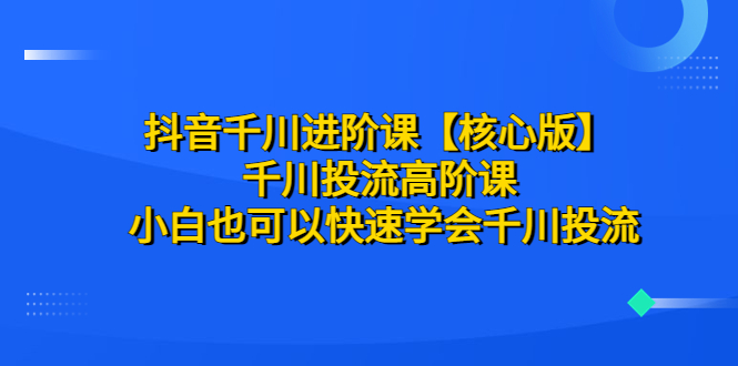 [短视频运营]（6504期）抖音千川进阶课【核心版】 千川投流高阶课 小白也可以快速学会千川投流-第1张图片-智慧创业网