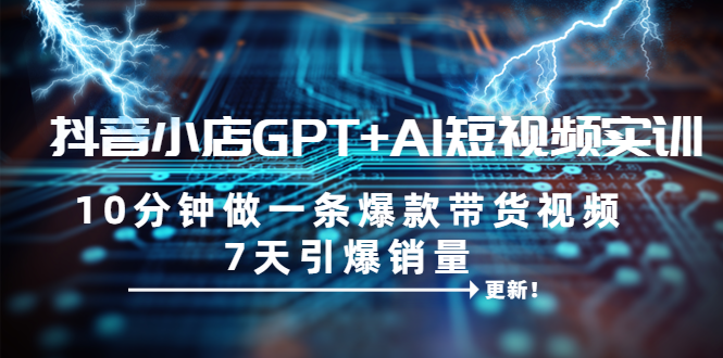 [短视频运营]（6520期）抖音小店GPT+AI短视频实训 10分钟做一条爆款带货视频 7天引爆销量（更新）-第1张图片-智慧创业网