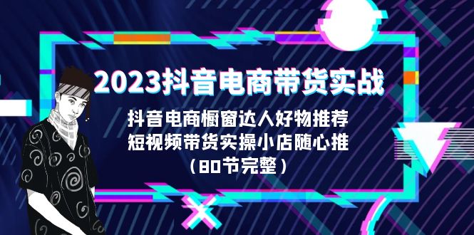 [短视频运营]（6536期）2023抖音电商带货实战，橱窗达人好物推荐，实操小店随心推（80节完整）