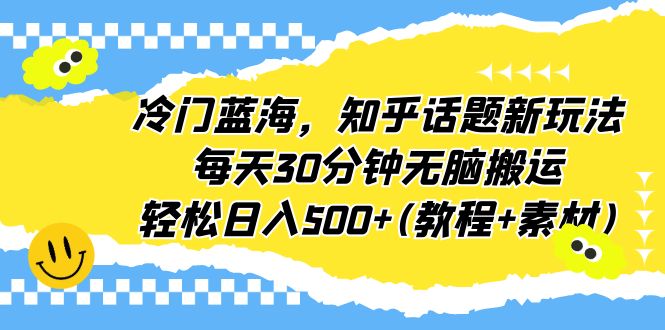 [热门给力项目]（6567期）冷门蓝海，知乎话题新玩法，每天30分钟无脑搬运，轻松日入500+(教程+素材)