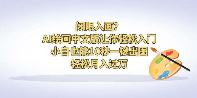 [热门给力项目]（6594期）闭眼入画？AI绘画中文版让你轻松入门！小白也能10秒一键出图，轻松月入过万