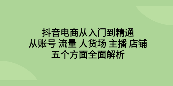 [短视频运营]（6598期）抖音电商从入门到精通，从账号 流量 人货场 主播 店铺五个方面全面解析-第1张图片-智慧创业网