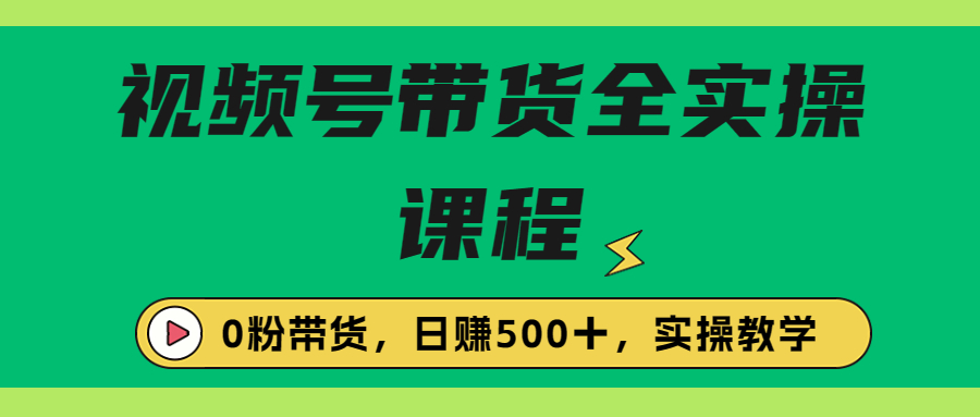 [短视频运营]（6651期）收费1980的视频号带货保姆级全实操教程，0粉带货