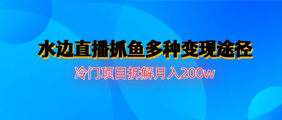 [热门给力项目](6674期)水边直播抓鱼多种变现途径冷门项目月入200w拆解