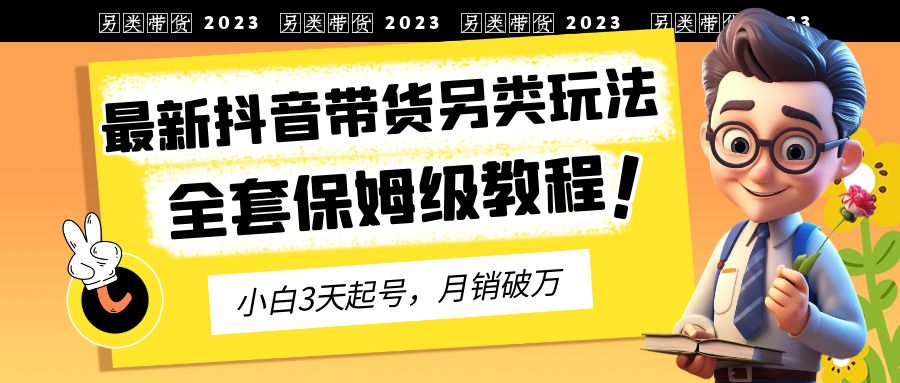 [短视频运营]（6702期）2023年最新抖音带货另类玩法，3天起号，月销破万（保姆级教程）