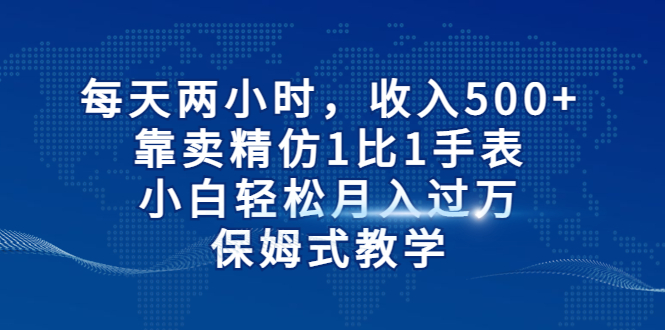 [热门给力项目]（6723期）每天两小时，收入500+，靠卖精仿1比1手表，小白轻松月入过万！保姆式教学