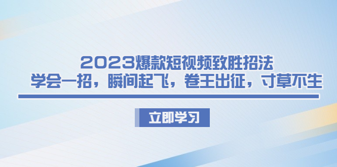 [短视频运营]（6738期）2023爆款短视频致胜招法，学会一招，瞬间起飞，卷王出征，寸草不生