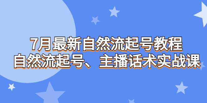 [短视频运营]（6748期）7月最新自然流起号教程，自然流起号、主播话术实战课