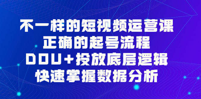 [短视频运营]（6768期）不一样的短视频 运营课，正确的起号流程，DOU+投放底层逻辑，快速掌握数...