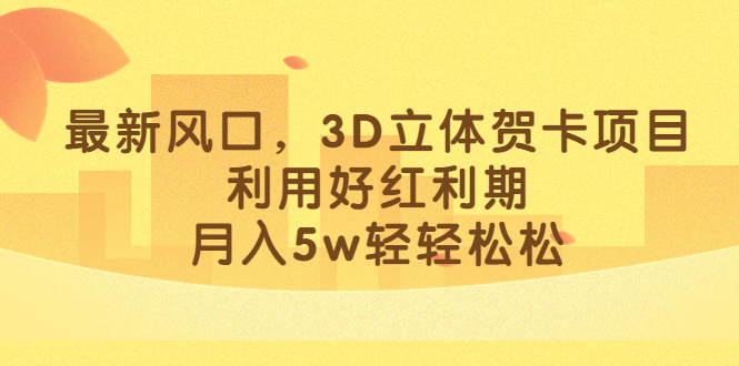 [热门给力项目]（6764期）最新风口，3D立体贺卡项目，利用好红利期，月入5w轻轻松松-第1张图片-智慧创业网