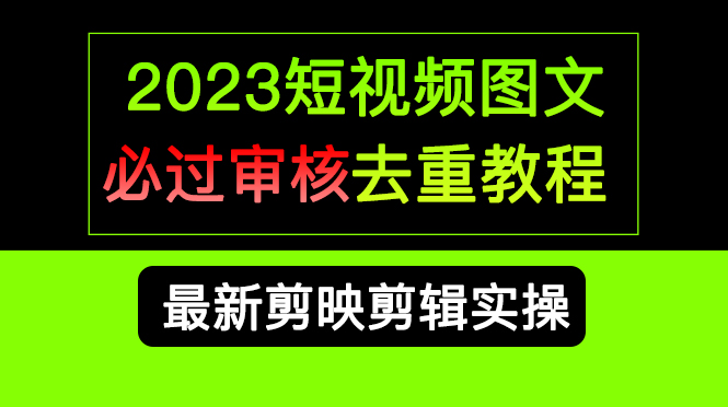 [热门给力项目]（6763期）2023短视频和图文必过审核去重教程，剪映剪辑去重方法汇总实操，搬运必学