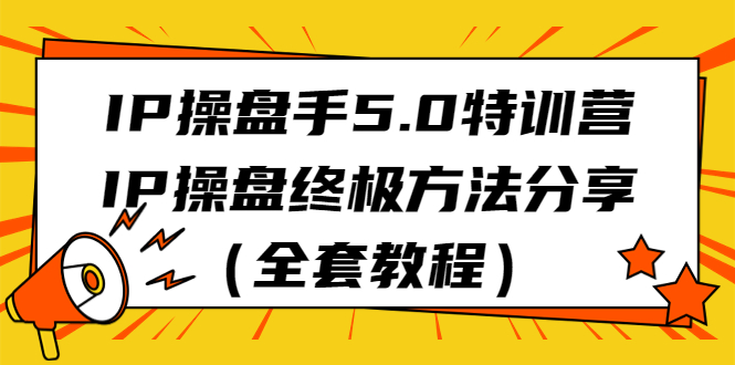 [短视频运营]（6777期）IP操盘手5.0特训营，IP操盘终极方法分享（全套教程）