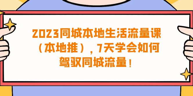 [短视频运营]（6855期）2023同城本地生活·流量课（本地推），7天学会如何驾驭同城流量（31节课）-第1张图片-智慧创业网