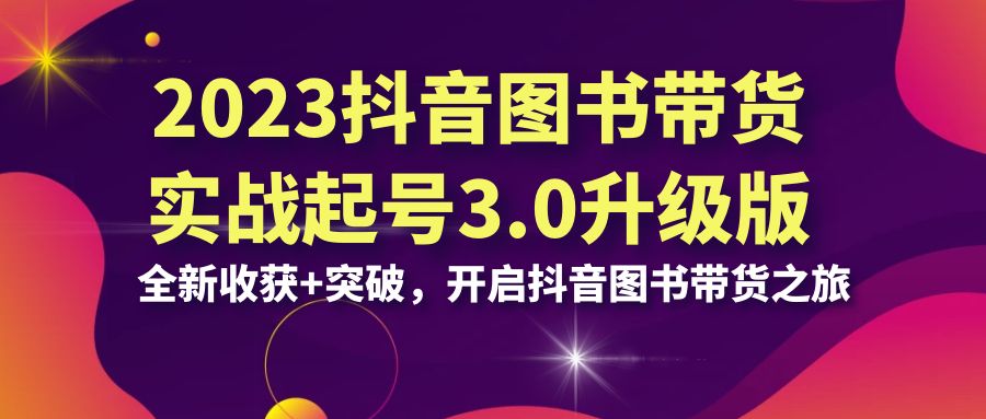 [直播带货]（6889期）2023抖音 图书带货实战起号3.0升级版：全新收获+突破，开启抖音图书带货...