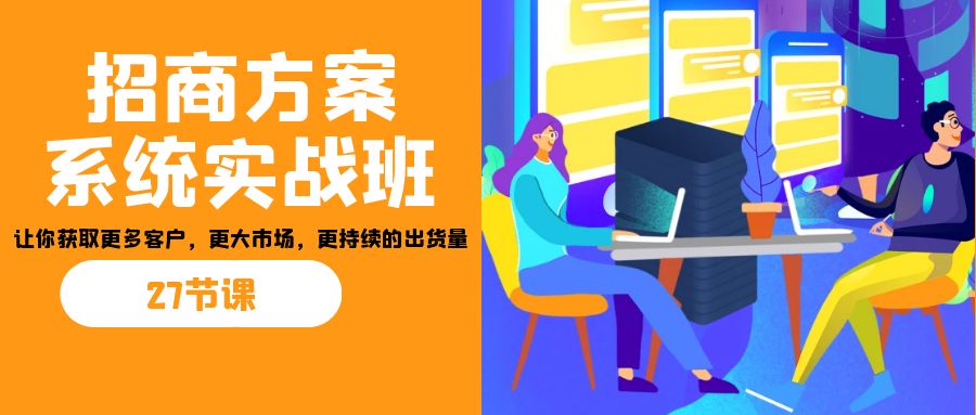 [短视频运营]（7004期）招商·方案系统实战班：让你获取更多客户，更大市场，更持续的出货量(27节)-第1张图片-智慧创业网