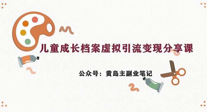 [热门给力项目]（6902期）副业拆解：儿童成长档案虚拟资料变现副业，一条龙实操玩法（教程+素材）