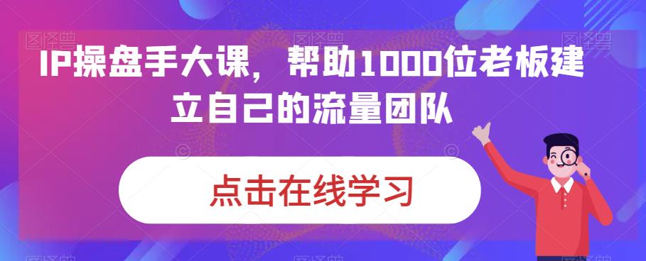 [短视频运营]（6997期）IP-操盘手大课，帮助1000位老板建立自己的流量团队（13节课）-第1张图片-智慧创业网