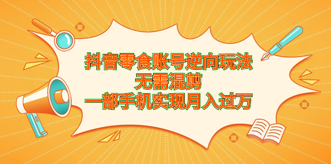 [抖音小店]（6972期）抖音零食账号逆向玩法，无需混剪，一部手机实现月入过万-第1张图片-智慧创业网