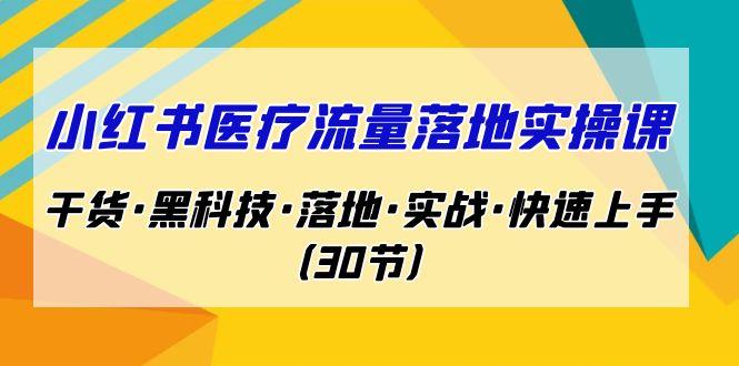[小红书]（7006期）小红书·医疗流量落地实操课，干货·黑科技·落地·实战·快速上手（30节）