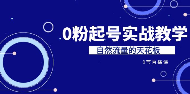 [直播带货]（6945期）某收费培训7-8月课程：0粉起号实战教学，自然流量的天花板（9节）