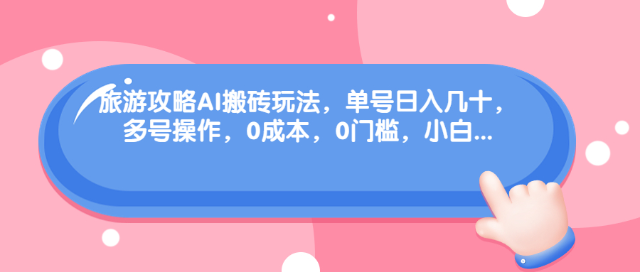 [热门给力项目]（68897期）旅游攻略AI搬砖玩法，单号日入几十，可多号操作，0成本，0门槛，小白.
