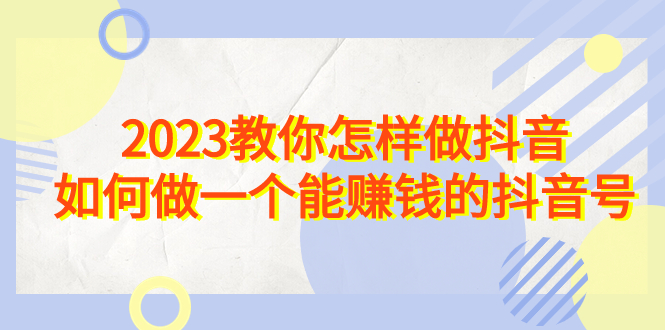 [短视频运营]（6932期）2023教你怎样做抖音，如何做一个能赚钱的抖音号（22节课）-第1张图片-智慧创业网