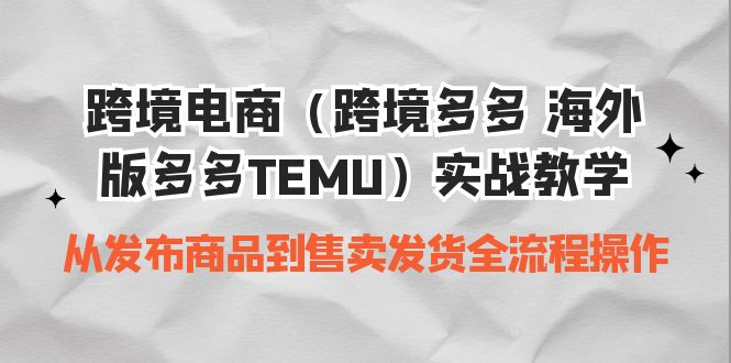 [跨境电商]（6989期）跨境电商（跨境多多 海外版多多TEMU）实操教学 从发布商品到售卖发货全流程