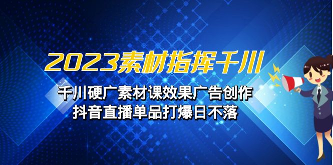 [直播带货]（6935期）2023素材 指挥千川，千川硬广素材课效果广告创作，抖音直播单品打爆日不落