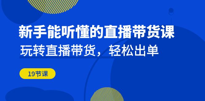 [直播带货]（6910期）新手能听懂的直播带货课：玩转直播带货，轻松出单（19节课）