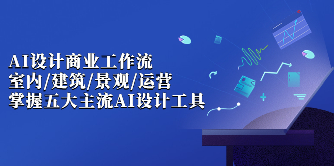 [热门给力项目]（6904期）AI设计商业·工作流，室内·建筑·景观·运营，掌握五大主流AI设计工具
